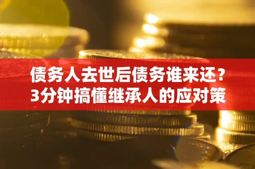 武汉债务人去世后债务谁来还？3分钟搞懂继承人的应对策略