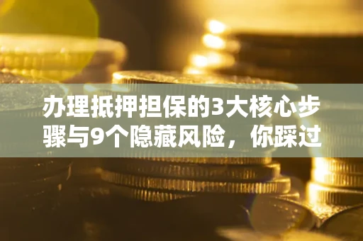 武汉办理抵押担保的3大核心步骤与9个隐藏风险，你踩过哪个坑？