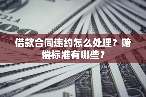 武汉借款合同违约怎么处理？赔偿标准有哪些？