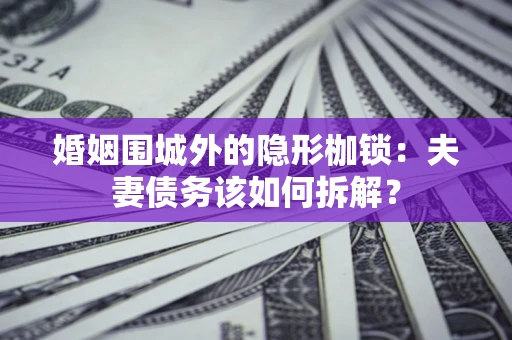 武汉婚姻围城外的隐形枷锁：夫妻债务该如何拆解？