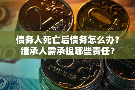 武汉债务人死亡后债务怎么办？继承人需承担哪些责任？