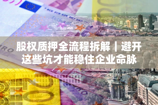 武汉股权质押全流程拆解｜避开这些坑才能稳住企业命脉