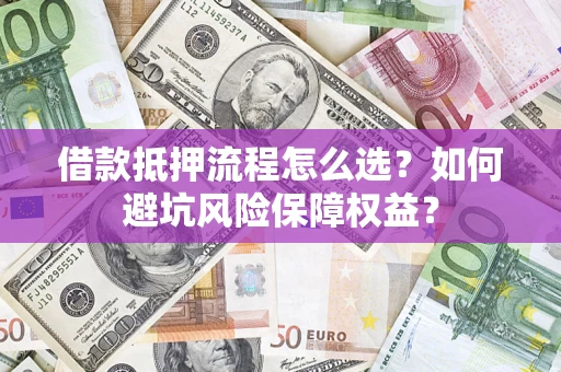 武汉借款抵押流程怎么选？如何避坑风险保障权益？