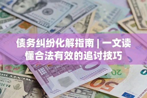 武汉债务纠纷化解指南 | 一文读懂合法有效的追讨技巧