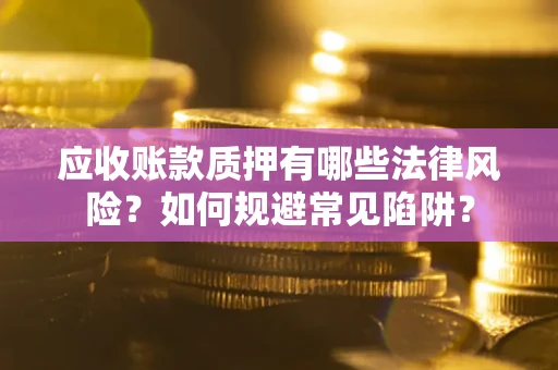 武汉应收账款质押有哪些法律风险？如何规避常见陷阱？