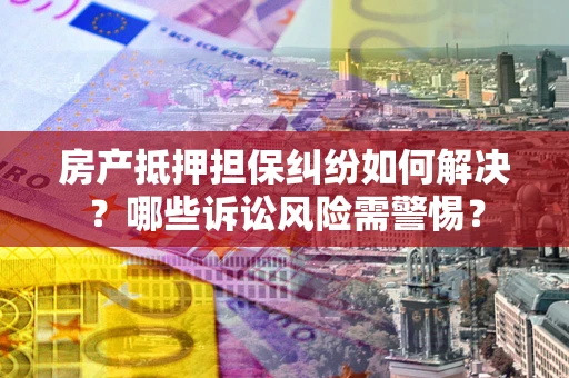 武汉房产抵押担保纠纷如何解决？哪些诉讼风险需警惕？