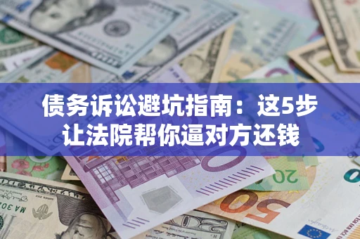 武汉债务诉讼避坑指南：这5步让法院帮你逼对方还钱