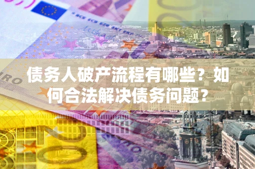 武汉债务人破产流程有哪些？如何合法解决债务问题？