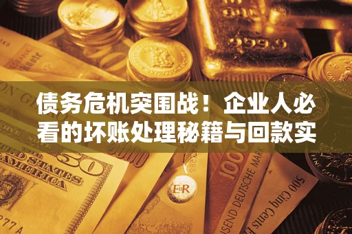 武汉债务危机突围战！企业人必看的坏账处理秘籍与回款实战指南