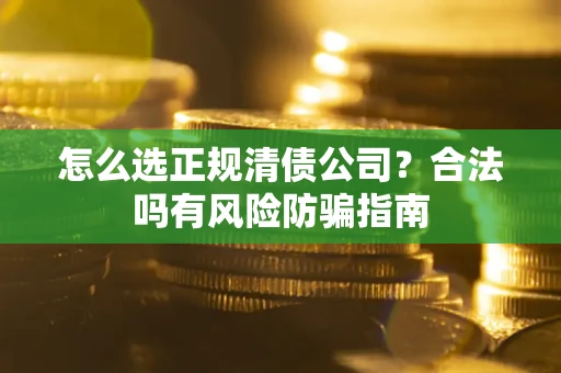 武汉怎么选正规清债公司？合法吗有风险防骗指南