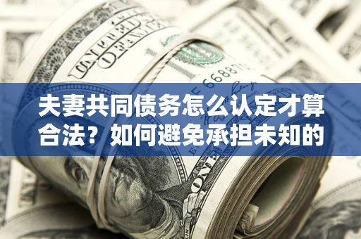 武汉夫妻共同债务怎么认定才算合法？如何避免承担未知的债务风险？