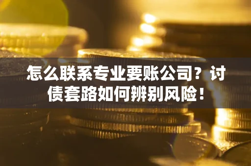 武汉怎么联系专业要账公司？讨债套路如何辨别风险！