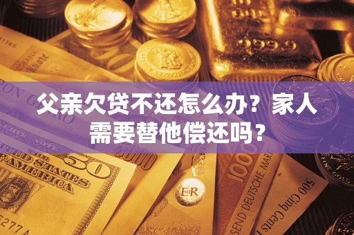 武汉父亲欠贷不还怎么办？家人需要替他偿还吗？