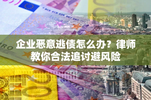 武汉企业恶意逃债怎么办？律师教你合法追讨避风险