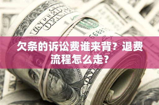 武汉欠条的诉讼费谁来背？退费流程怎么走？