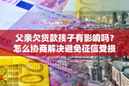 武汉父亲欠贷款孩子有影响吗？怎么协商解决避免征信受损？