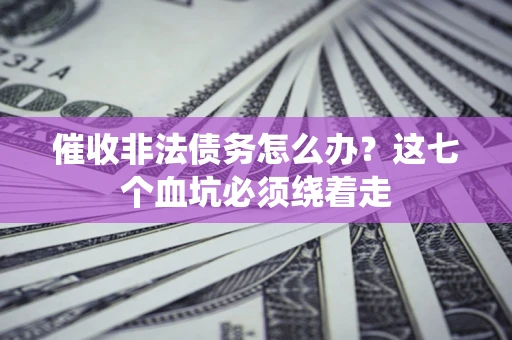 武汉催收非法债务怎么办？这七个血坑必须绕着走