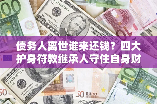 武汉债务人离世谁来还钱？四大护身符教继承人守住自身财产
