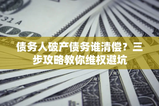 武汉债务人破产债务谁清偿?三步攻略教你维权避坑 武汉债务人破产债务谁清偿?三步攻略教你维权避坑