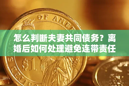 武汉怎么判断夫妻共同债务？离婚后如何处理避免连带责任？