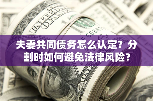 武汉夫妻共同债务怎么认定？分割时如何避免法律风险？