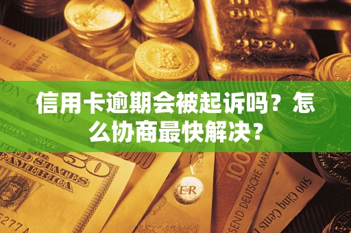 武汉信用卡逾期会被起诉吗？怎么协商最快解决？