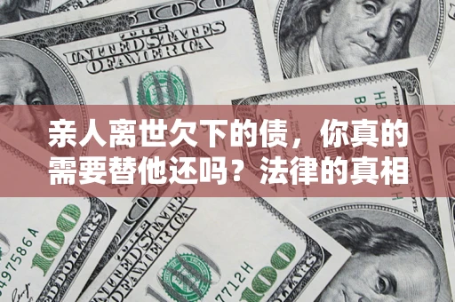 武汉亲人离世欠下的债，你真的需要替他还吗？法律的真相或许与你想的不一样