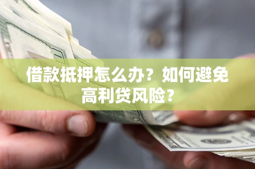 武汉借款抵押怎么办？如何避免高利贷风险？