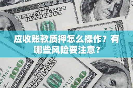 武汉应收账款质押怎么操作？有哪些风险要注意？