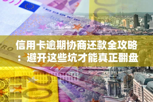 武汉信用卡逾期协商还款全攻略：避开这些坑才能真正翻盘