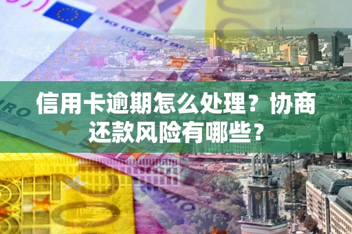 武汉信用卡逾期怎么处理？协商还款风险有哪些？